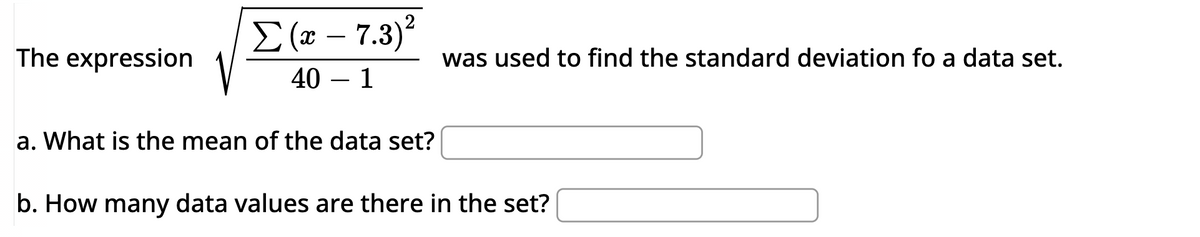 The expression
Σ(x - 7.3)²
40 - 1
a. What is the mean of the data set?
was used to find the standard deviation fo a data set.
b. How many data values are there in the set?