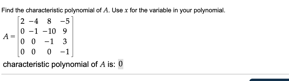 Find the characteristic polynomial of A. Use x for the variable in your polynomial.
2 -4
8-5
0-1-109
A =
00 -1 3
00 0 -1
characteristic polynomial of A is: 0