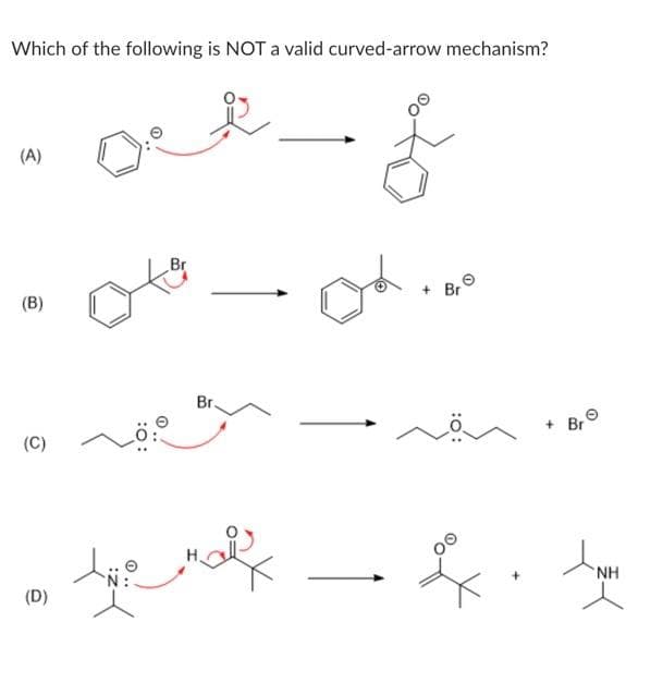 Which of the following is NOT a valid curved-arrow mechanism?
(A)
(B)
(C)
(D)
: 0:
Br
Br.
tye mal
$
ok.
Br
+ Br
O
o tome
NH