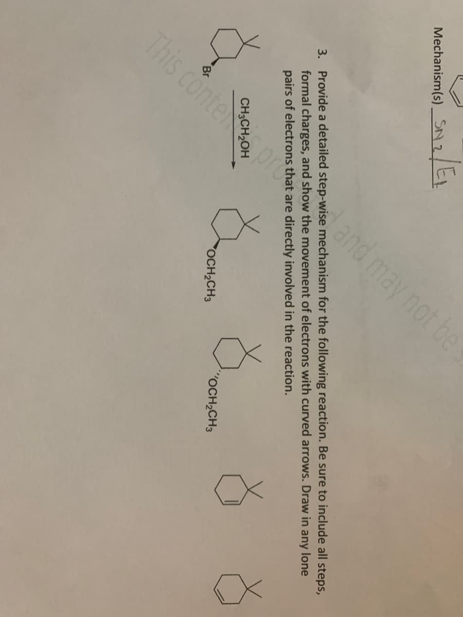 Mechanism(s).
SN ₂/E₁
3. Provide a detailed step-wise mechanism for the following reaction. Be sure to include all steps,
formal charges, and show the movement of electrons with curved arrows. Draw in any lone
pairs of electrons that are directly involved in the reaction.
ŏ ŏ
CH3CH₂
and may not be
This conte
ŏ
X X
OCH₂CH3
"OCH₂CH3