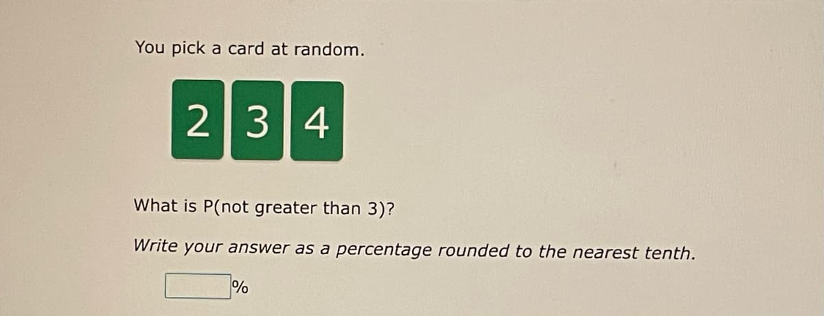 You pick a card at random.
234
What is P(not greater than 3)?
Write your answer as a percentage rounded to the nearest tenth.
%