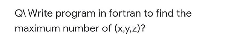 Q\ Write program in fortran to find the
maximum number of (x,y,z)?