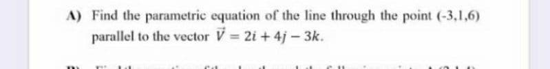 A) Find the parametric equation of the line through the point (-3,1,6)
parallel to the vector V 2i + 4j - 3k.
