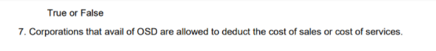 True or False
7. Corporations that avail of OSD are allowed to deduct the cost of sales or cost of services.
