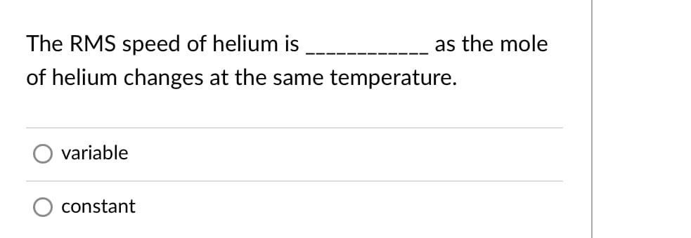 The RMS speed of helium is
as the mole
of helium changes at the same temperature.
variable
constant
