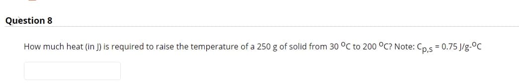 Question 8
How much heat (in J) is required to raise the temperature of a 250 g of solid from 30 °C to 200 °C? Note: Cp.s = 0.75 J/g-°C
