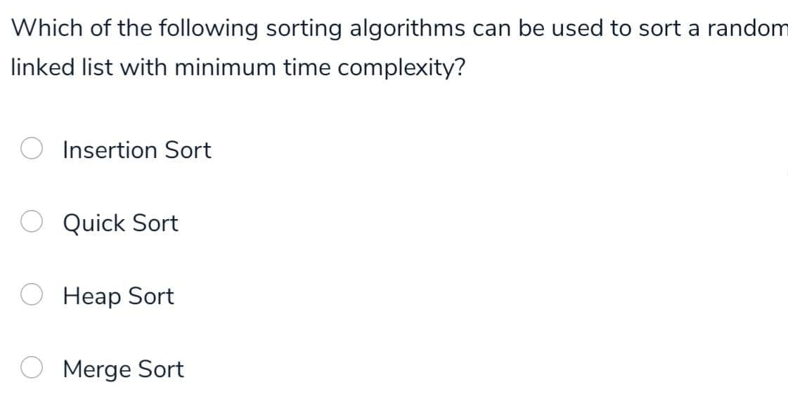 Which of the following sorting algorithms can be used to sort a random
linked list with minimum time complexity?
Insertion Sort
Quick Sort
Heap Sort
O Merge Sort
