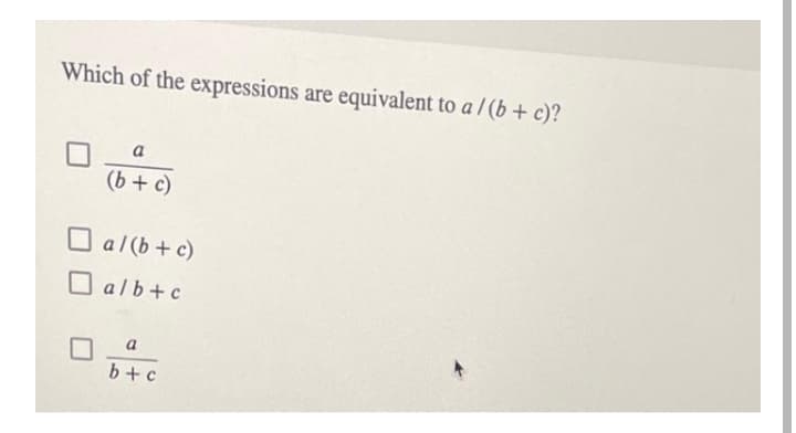 Which of the expressions are equivalent to a / (b+ c)?
a
(b + c)
a l (b + c)
O alb+c
a
b+ c
