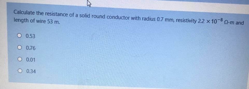 Calculate the resistance of a solid round conductor with radius 0.7 mm, resistivity 2.2 x 10
length of wire 53 m.
O-m and
O 0.53
O 0.76
O 0.01
O 0.34
