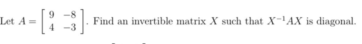 Let A =
9
4
-8
1. Find an invertible matrix X such that X-¹AX is diagonal.
-3