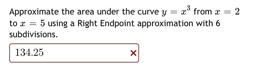 3
Approximate the area under the curve y = x° from x = 2
5 using a Right Endpoint approximation with 6
%3D
subdivisions.
134.25
