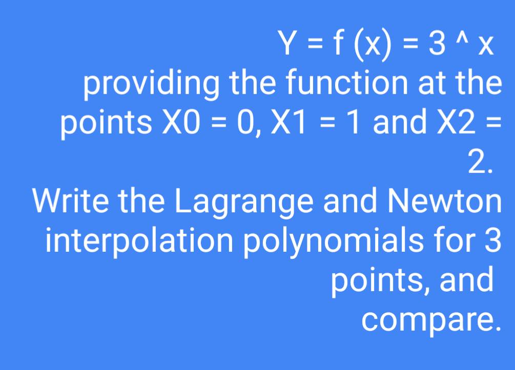 Y = f (x) = 3 ^ x
providing the function at the
points X0 = 0, X1 = 1 and X2 =
2.
%3D
%3D
%3D
%3D
%3D
Write the Lagrange and Newton
interpolation polynomials for 3
points, and
compare.
