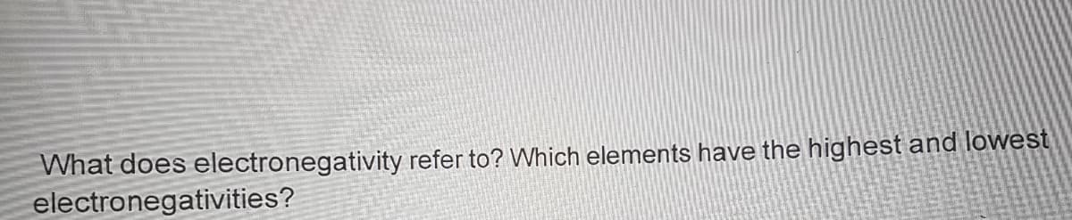 What does electronegativity refer to? Which elements have the highest and lowest
electronegativities?