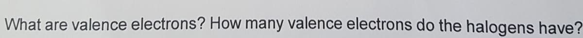 What are valence electrons? How many valence electrons do the halogens have?