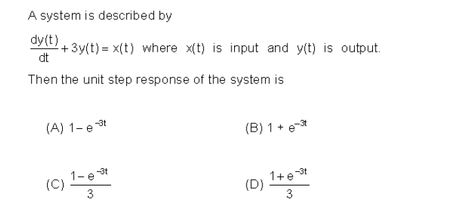 A system is described by
dy (t)
+3y(t) = x(t) where x(t) is input and y(t) is output.
dt
Then the unit step response of the system is
(A) 1-e st
(B) 1 + e-*
1-e at
(C)
1+e3t
(D)
3
