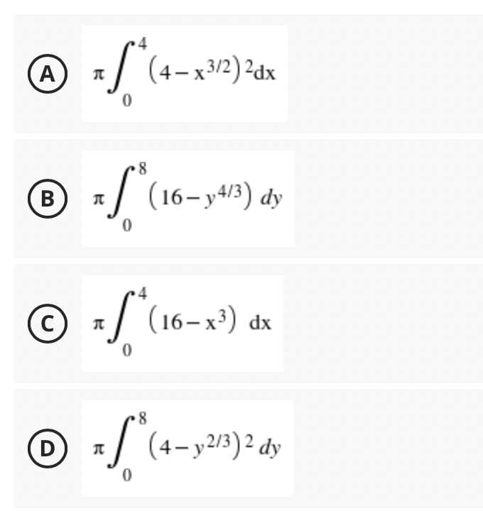 4
(A
:/ (4-x3/2) ²dx
8
B
:| (16-y43) dy
4
© :/'16-x) de
C)
8
(D)
:/ (4-y273)2 dy
