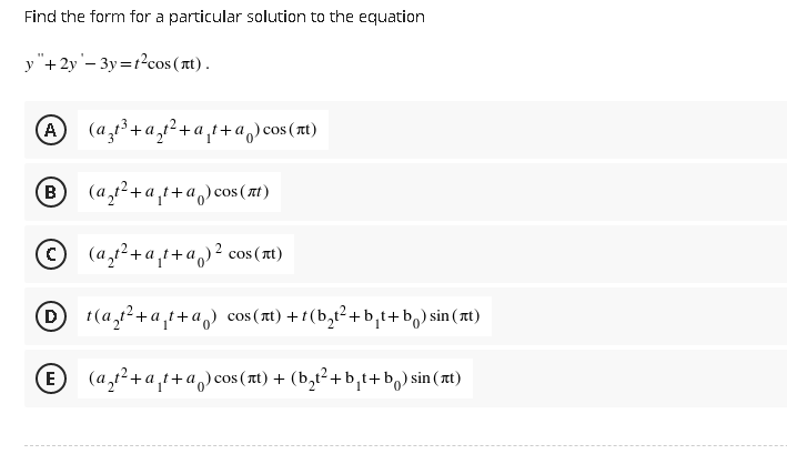 Find the form for a particular solution to the equation
y "+2y'– 3y =r?cos (nt).
A (a,+a,²+a,t+a,)cos(xt)
B
- a t+a) cos (at)
© (a,12+a,1+a,)² cos (xt)
D(a,r²+a,t+a) cos(xt) +1(b,t²+b,t+b,) sin (xt)
E (a,r²+a,t+a) cos (t) + (b,ť²+ b,t+b,) sin ( xt)
