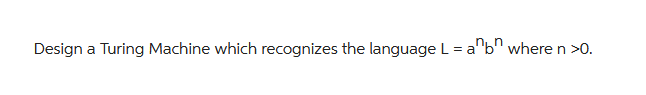 Design a Turing Machine which recognizes the language L = a b where n >0.