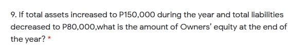 9. If total assets increased to P150,000 during the year and total liabilities
decreased to P80,000,what is the amount of Owners' equity at the end of
the year? *
