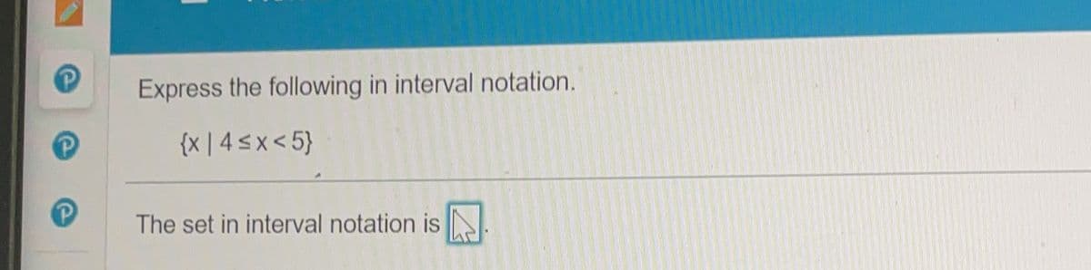 Express the following in interval notation.
{x | 4 <x < 5}
The set in interval notation is
