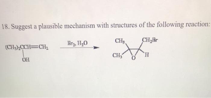 18. Suggest a plausible mechanism with structures of the following reaction:
CH,
CH2B
Br, H,0
(CH3),CCH=CH,
CH
H,
OH
