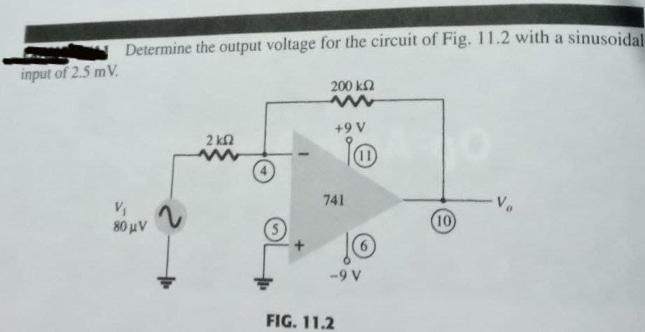 Determine the output voltage for the circuit of Fig. 11.2 with a sinusoidal
input of 2.5 mV.
200 k2
A6+
2 k2
11
741
Vo
10
80 μν
-9 V
FIG. 11.2
