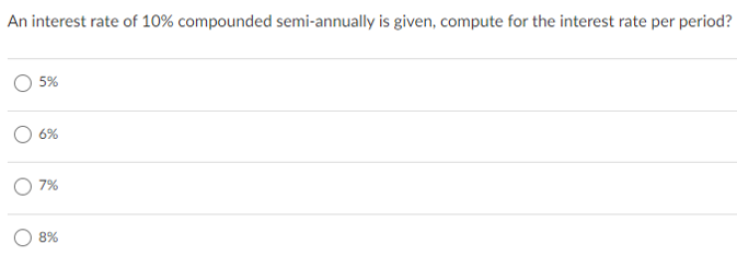 An interest rate of 10% compounded semi-annually is given, compute for the interest rate per period?
5%
6%
7%
8%
