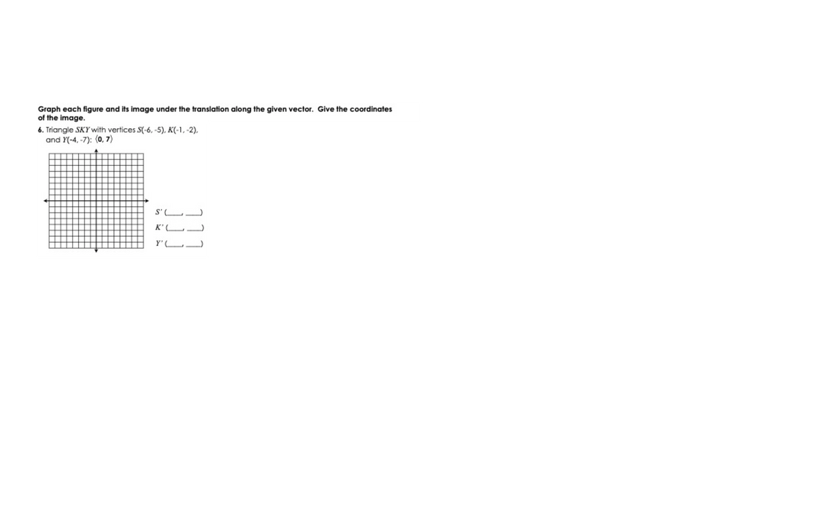 Graph each figure and its image under the translation along the given vector. Give the coordinates
of the image.
6. Triangle SKY with vertices S(-6, -5), K(-1, -2),
and Y(-4, -7): (0, 7)
S'LJ
K'L-
Y'L
