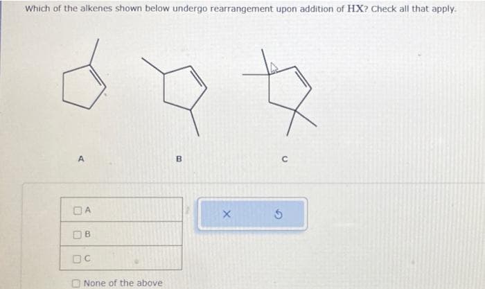 Which of the alkenes shown below undergo rearrangement upon addition of HX? Check all that apply.
A
DA
B
DC
None of the above
B
X
с
5