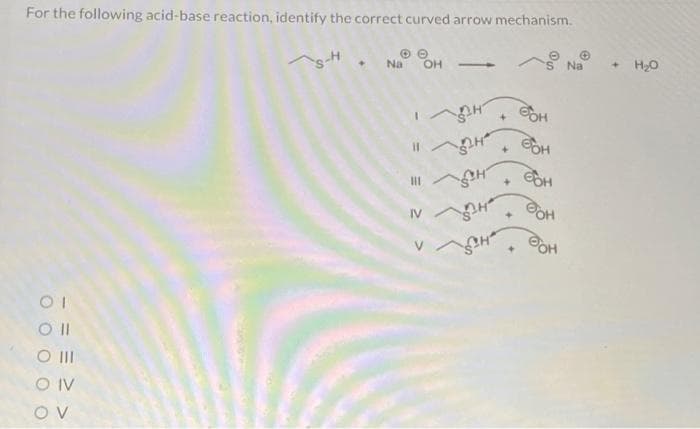 For the following acid-base reaction, identify the correct curved arrow mechanism.
01
O II
O III
O IV
OV
- NaOH
-
H BOH
Фон
24
H
да
H
+
бон
BOH
бон
Na
H₂O