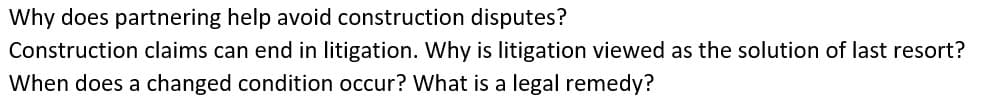 Why does partnering help avoid construction disputes?
Construction claims can end in litigation. Why is litigation viewed as the solution of last resort?
When does a changed condition occur? What is a legal remedy?