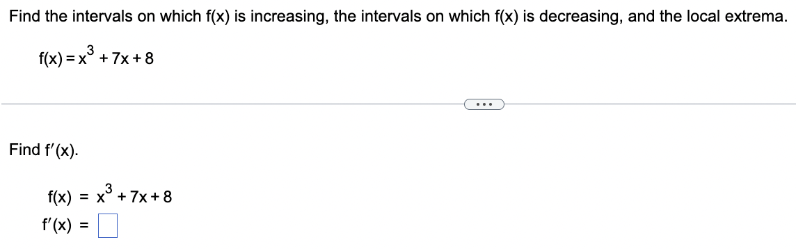 Find the intervals on which f(x) is increasing, the intervals on which f(x) is decreasing, and the local extrema.
f(x) = x³ +7x+8
Find f'(x).
3
f(x) = x³ + 7x+8
f'(x) =