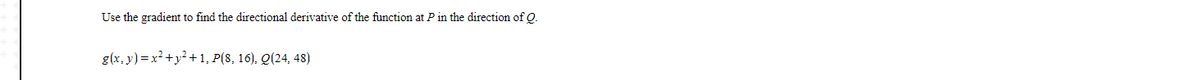 Use the gradient to find the directional derivative of the function at P in the direction of Q.
g(x, y) = x² +y² +1, P(8, 16), Q(24, 48)
