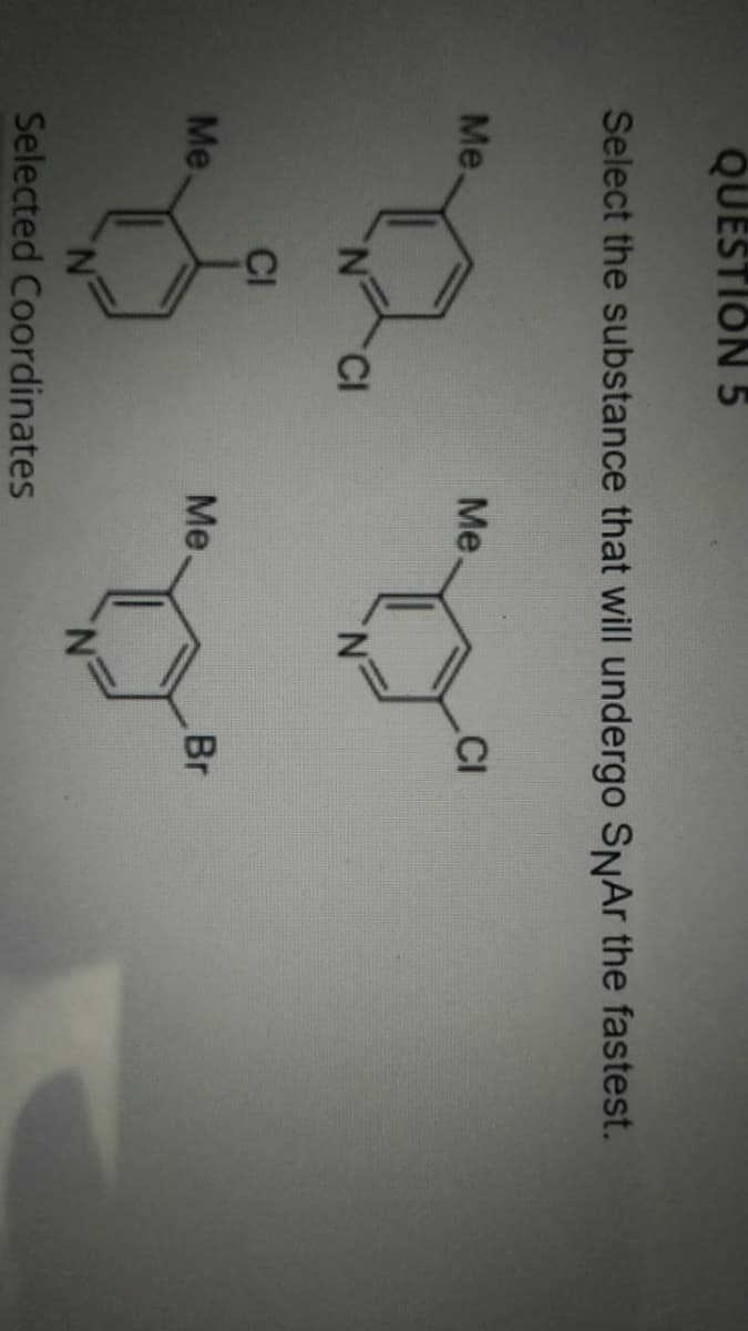 QUESTION 5
Select the substance that will undergo SNAr the fastest.
Me.
Me.
.CI
CI
CI
Me
Me.
Br
Selected Coordinates
