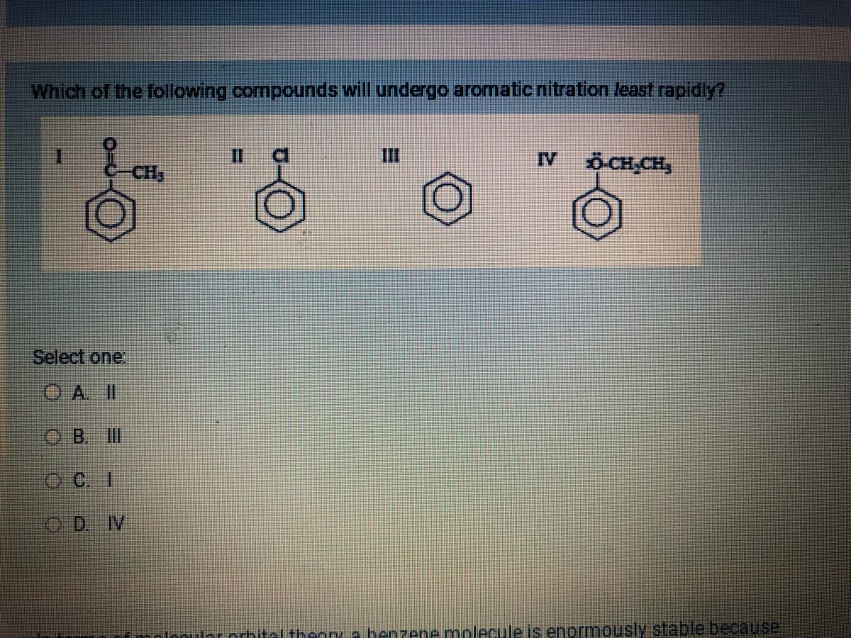 Which of the following compounds will undergo aromatic nitration least rapidly?
& CH₂
Select one:
O A. II
OB. III
OC. I
OD. INV
11
O
N Ộ CHỊCH,
Incular orbital theory a benzene molecule is enormously stable because