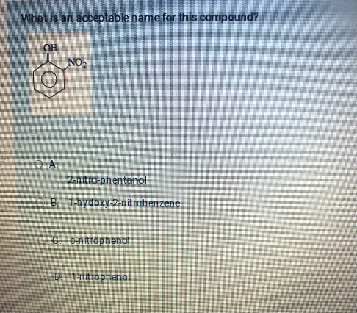 What is an acceptable name for this compound?
OH
NO₂
2-nitro-phentanol
B. 1-hydoxy-2-nitrobenzene
C. o-nitrophenol
D. 1-nitrophenol