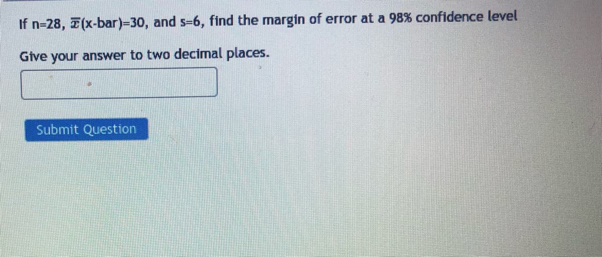 If n=28, (x-bar)=30, and s-6, find the margin of error at a 98% confidence level
Give your answer to two decimal places.
Submit Question