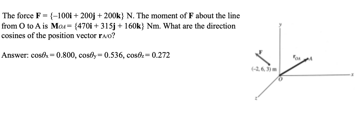 The force F =
{-100i + 200j + 200k} N. The moment of F about the line
from O to A is MOA = {470i +315j + 160k} Nm. What are the direction
cosines of the position vector ra/o?
Answer: cosex = 0.800, cos0y= 0.536, cos0z= 0.272
(-2,6, 3) m
Fou