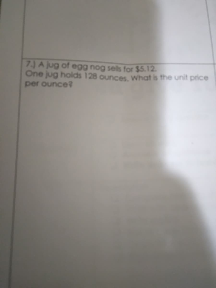 7.) A jug of egg nog sels for $5.12.
One jug holds 128 ounces, What is the unit price
per ounce?
