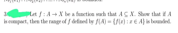 3.
Le
Let f: AX be a function such that A CX. Show that if A
is compact, then the range of f defined by f(A) = {f(x) : x € A} is bounded.