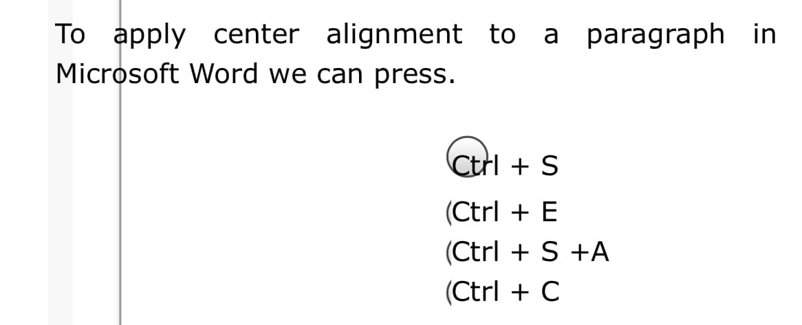 To apply center alignment to
a paragraph in
Microsoft Word we can press.
Ctrl + S
(Ctrl + E
(Ctrl + S +A
(Ctrl + C
