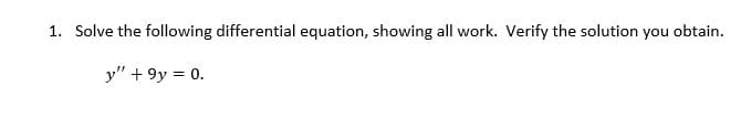 1. Solve the following differential equation, showing all work. Verify the solution you obtain.
y" +9y = 0.