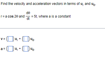 Find the velocity and acceleration vectors in terms of u, and ug-
de
r=a cos 20 and == 5t, where a is a constant
dt
v= (Ou, +
V =
a = Ou, + (Ou.
