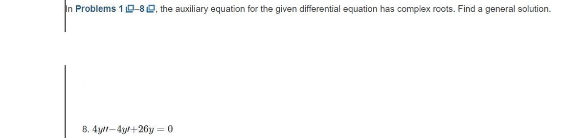 In Problems 10-8, the auxiliary equation for the given differential equation has complex roots. Find a general solution.
8. 4yl-4y/+26y = 0