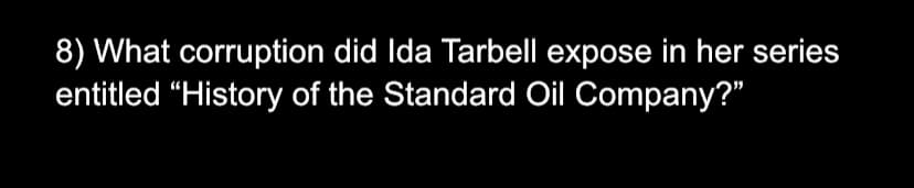 8) What corruption did Ida Tarbell expose in her series
entitled “History of the Standard Oil Company?"
