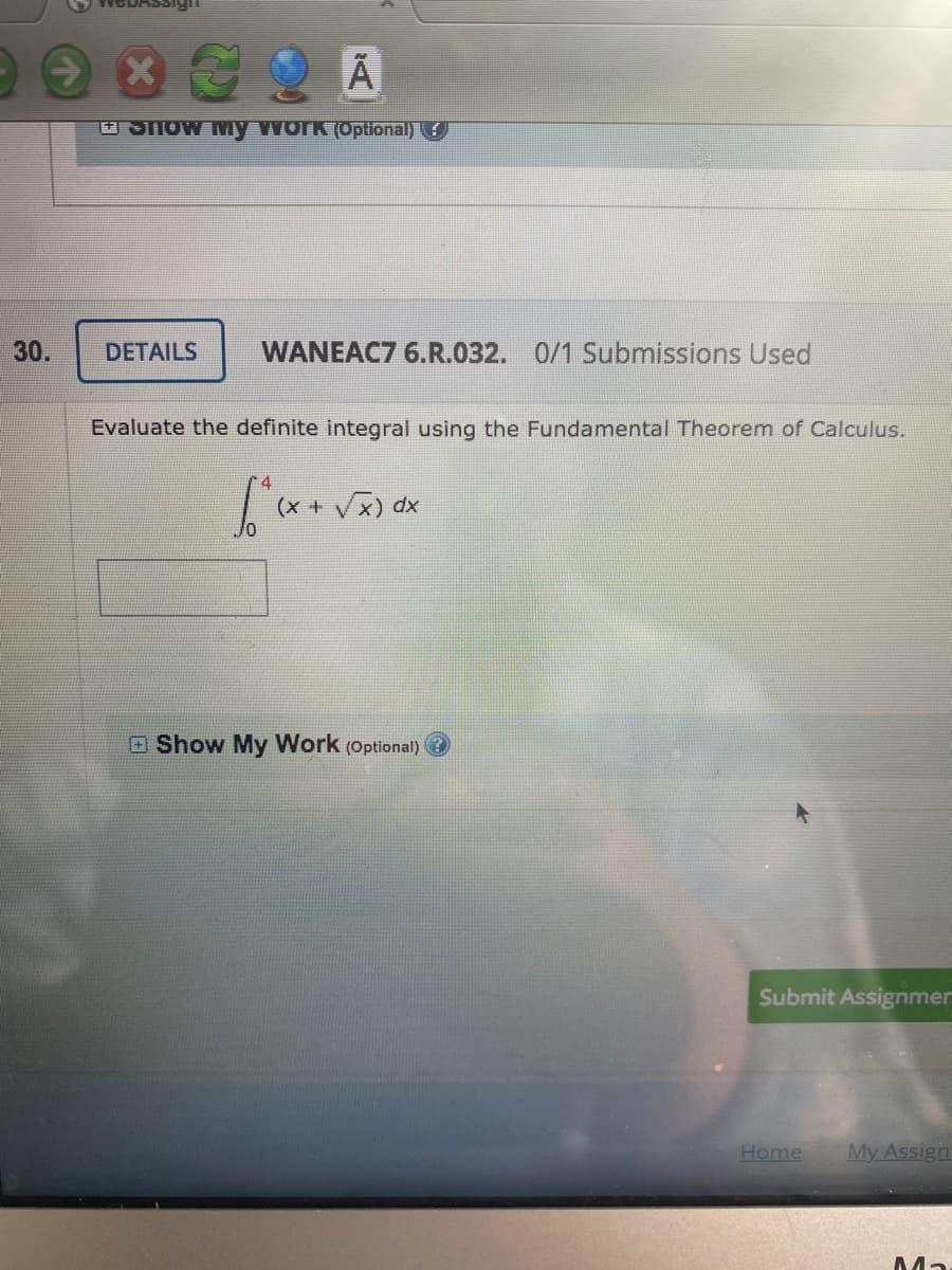 E SNOW TMy WOrk (Optional)
30.
DETAILS
WANEAC7 6.R.032. 0/1 Submissions Used
Evaluate the definite integral using the Fundamental Theorem of Calculus.
OShow My Work (Optional)
Submit Assignmen
Home
My Assign
Ma
