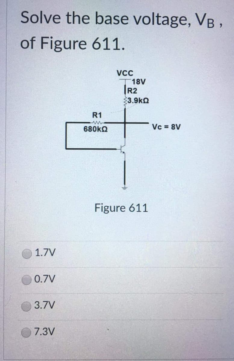 Solve the base voltage, VB,
of Figure 611.
VCC
1.7V
0.7V
3.7V
7.3V
R1
680kQ
18V
R2
$3.9kQ
Figure 611
Vc = 8V