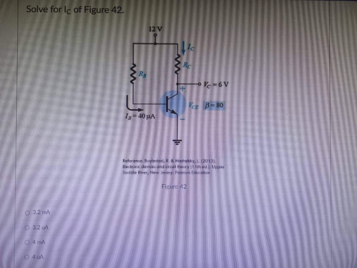 Solve for Ic of Figure 42.
3.2 mA
3.2 UA
4A
4UA
www
12 V
- % = 6V
--3-80
20130
IB = 40 μA
Reference Boleshacu R. & Nasehk
Electronic devices and circut t540
Saddle River, New Jersey Porn
Figure 42