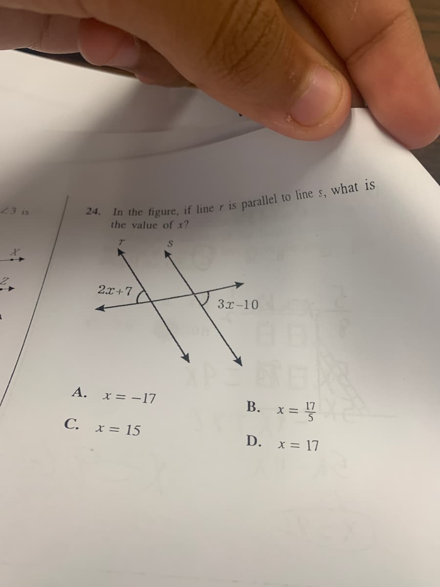 ### Parallel Lines and Angles

**Problem Statement:**

24. In the figure, if line \( r \) is parallel to line \( s \), what is the value of \( x \)?

**Figure Information:**
- Two parallel lines \( r \) and \( s \) are shown.
- Two angles are marked, each represented by algebraic expressions:
  - The angle on line \( r \) is labeled as \( 2x + 7 \).
  - The angle on line \( s \) is labeled as \( 3x - 10 \).

**Options:**
A. \( x = -17 \)  
B. \( x = \frac{17}{5} \)  
C. \( x = 15 \)  
D. \( x = 17 \)  
  
**Solution Explanation:**
Since lines \( r \) and \( s \) are parallel and the angles are corresponding angles (or alternate interior angles, depending on the diagram context), their measures are equal. Therefore, we can set up the equation:

\[ 2x + 7 = 3x - 10 \]

Now, solve for \( x \):

1. Subtract \( 2x \) from both sides:
   \[ 7 = x - 10 \]

2. Add 10 to both sides:
   \[ 17 = x \]

Thus, the value of \( x \) is 17.

The correct answer is:
D. \( x = 17 \)