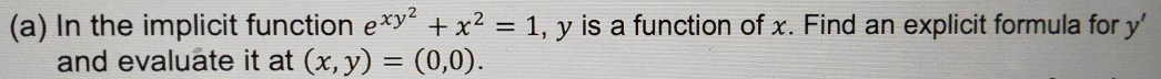 (a) In the implicit function exy² + x² = 1, y is a function of x. Find an explicit formula for y'
and evaluate it at (x, y) = (0,0).